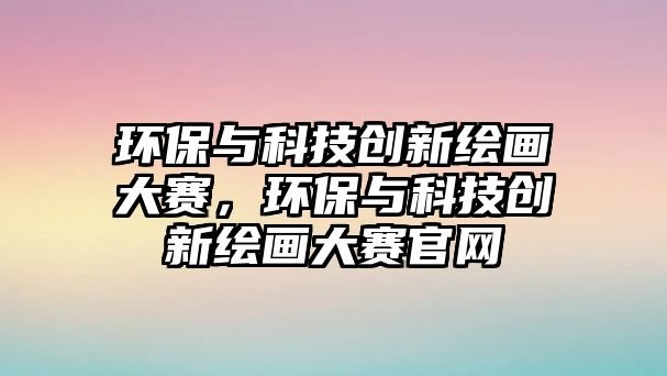 環(huán)保與科技創(chuàng)新繪畫大賽，環(huán)保與科技創(chuàng)新繪畫大賽官網(wǎng)