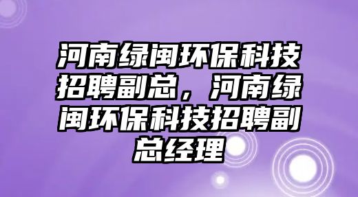 河南綠閩環(huán)保科技招聘副總，河南綠閩環(huán)?？萍颊衅父笨偨?jīng)理