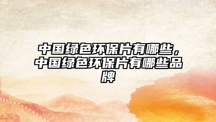 中國綠色環(huán)保片有哪些，中國綠色環(huán)保片有哪些品牌