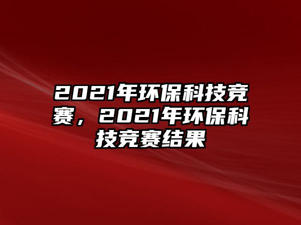 2021年環(huán)?？萍几?jìng)賽，2021年環(huán)?？萍几?jìng)賽結(jié)果