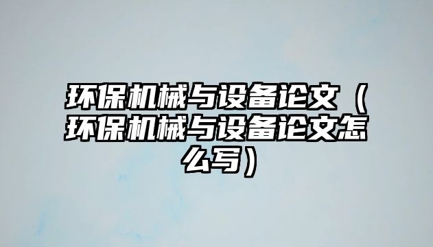 環(huán)保機(jī)械與設(shè)備論文（環(huán)保機(jī)械與設(shè)備論文怎么寫）