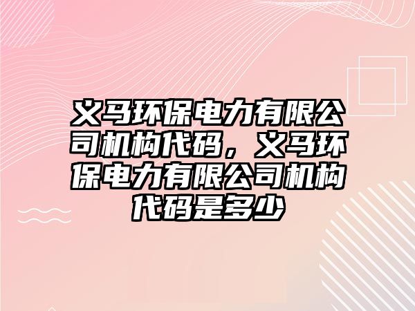 義馬環(huán)保電力有限公司機構(gòu)代碼，義馬環(huán)保電力有限公司機構(gòu)代碼是多少