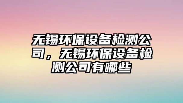 無(wú)錫環(huán)保設(shè)備檢測(cè)公司，無(wú)錫環(huán)保設(shè)備檢測(cè)公司有哪些