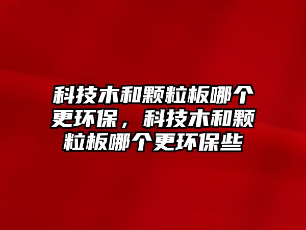 科技木和顆粒板哪個(gè)更環(huán)保，科技木和顆粒板哪個(gè)更環(huán)保些