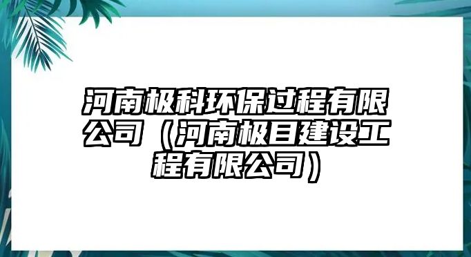 河南極科環(huán)保過程有限公司（河南極目建設工程有限公司）