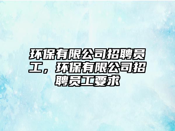 環(huán)保有限公司招聘員工，環(huán)保有限公司招聘員工要求