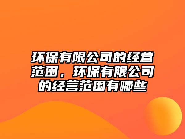 環(huán)保有限公司的經(jīng)營范圍，環(huán)保有限公司的經(jīng)營范圍有哪些