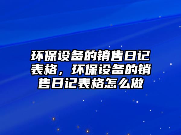 環(huán)保設(shè)備的銷售日記表格，環(huán)保設(shè)備的銷售日記表格怎么做