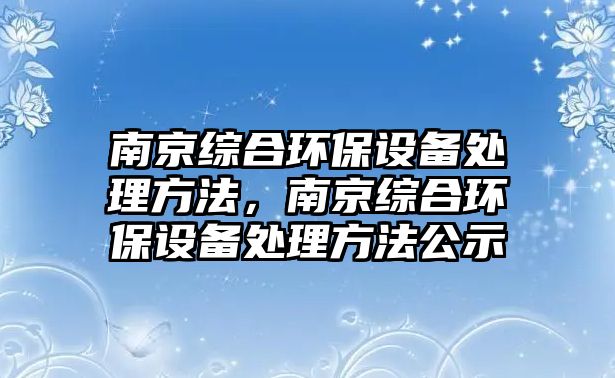 南京綜合環(huán)保設備處理方法，南京綜合環(huán)保設備處理方法公示