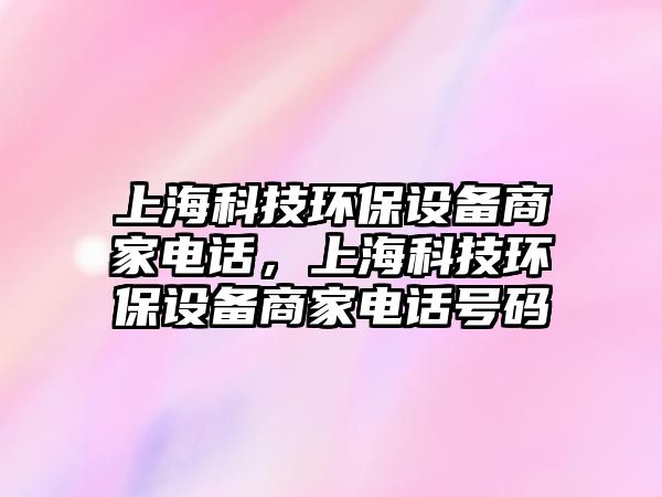 上海科技環(huán)保設備商家電話，上?？萍辑h(huán)保設備商家電話號碼