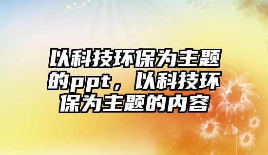 以科技環(huán)保為主題的ppt，以科技環(huán)保為主題的內(nèi)容