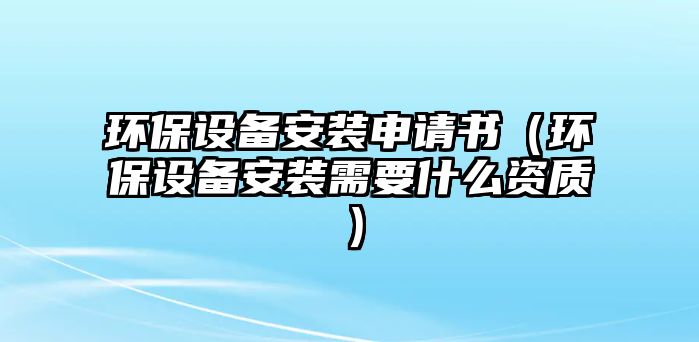 環(huán)保設(shè)備安裝申請(qǐng)書（環(huán)保設(shè)備安裝需要什么資質(zhì)）