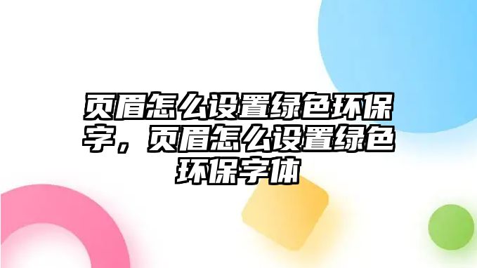 頁眉怎么設(shè)置綠色環(huán)保字，頁眉怎么設(shè)置綠色環(huán)保字體