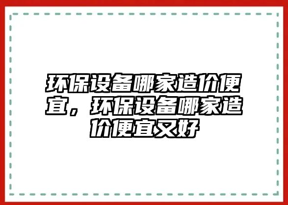 環(huán)保設(shè)備哪家造價便宜，環(huán)保設(shè)備哪家造價便宜又好