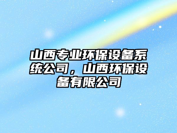 山西專業(yè)環(huán)保設(shè)備系統(tǒng)公司，山西環(huán)保設(shè)備有限公司