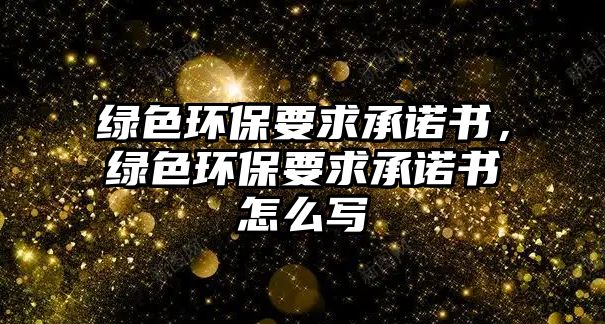 綠色環(huán)保要求承諾書(shū)，綠色環(huán)保要求承諾書(shū)怎么寫(xiě)