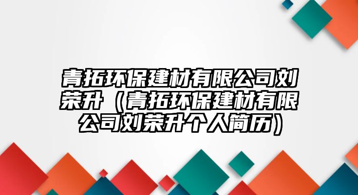 青拓環(huán)保建材有限公司劉榮升（青拓環(huán)保建材有限公司劉榮升個(gè)人簡歷）