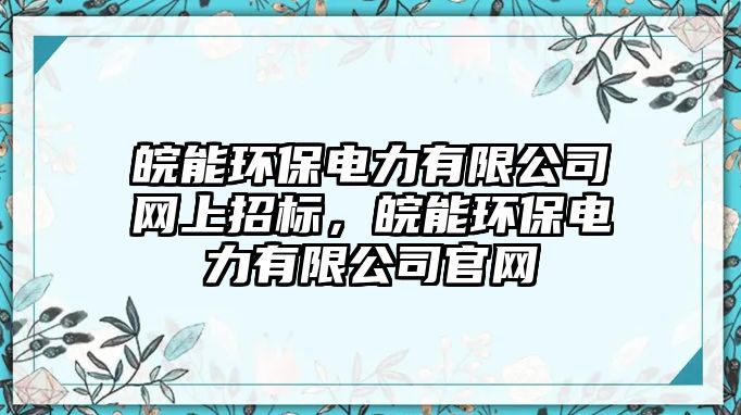 皖能環(huán)保電力有限公司網(wǎng)上招標，皖能環(huán)保電力有限公司官網(wǎng)