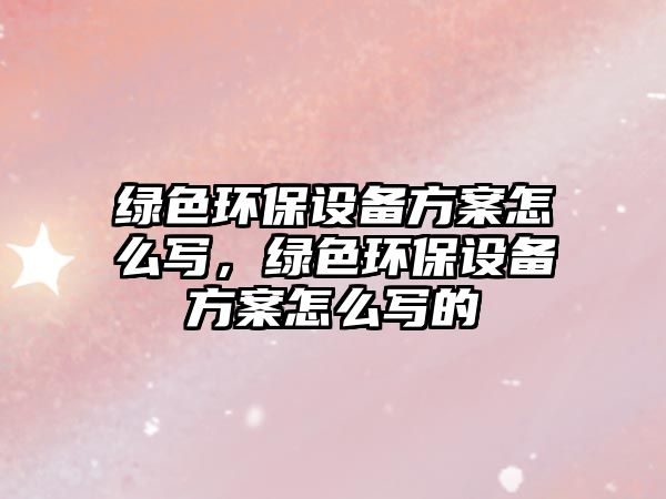 綠色環(huán)保設備方案怎么寫，綠色環(huán)保設備方案怎么寫的