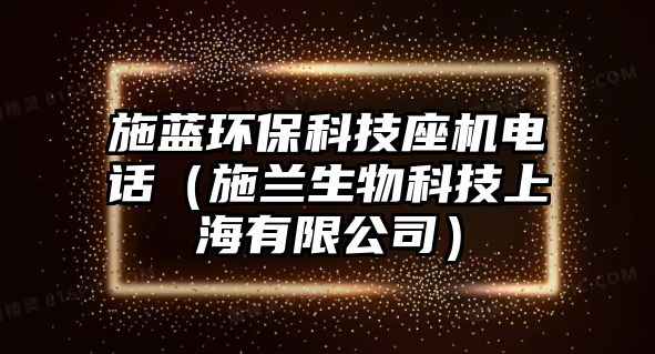 施藍(lán)環(huán)保科技座機(jī)電話(huà)（施蘭生物科技上海有限公司）