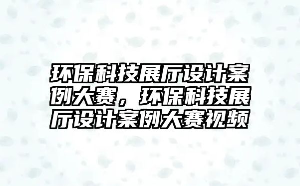 環(huán)?？萍颊箯d設計案例大賽，環(huán)保科技展廳設計案例大賽視頻