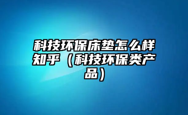 科技環(huán)保床墊怎么樣知乎（科技環(huán)保類產(chǎn)品）