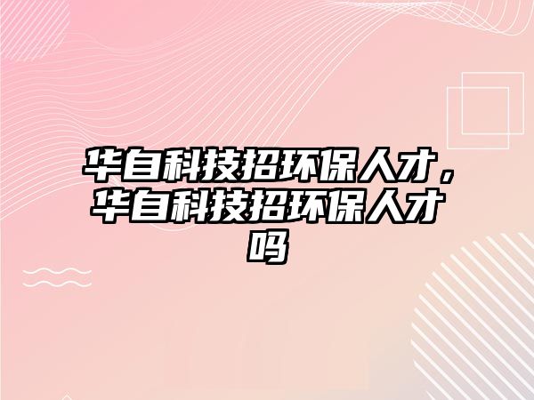 華自科技招環(huán)保人才，華自科技招環(huán)保人才嗎