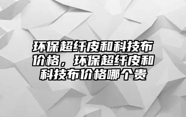 環(huán)保超纖皮和科技布價格，環(huán)保超纖皮和科技布價格哪個貴