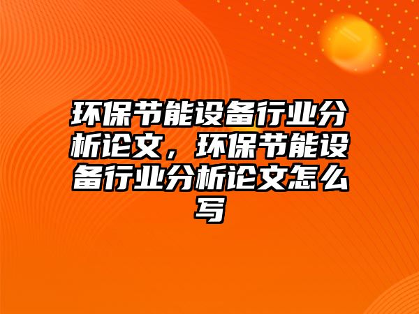 環(huán)保節(jié)能設(shè)備行業(yè)分析論文，環(huán)保節(jié)能設(shè)備行業(yè)分析論文怎么寫