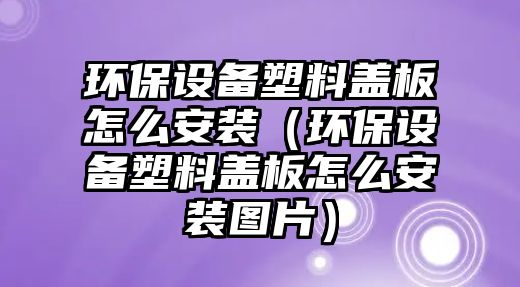 環(huán)保設備塑料蓋板怎么安裝（環(huán)保設備塑料蓋板怎么安裝圖片）