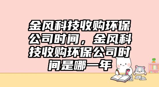 金風科技收購環(huán)保公司時間，金風科技收購環(huán)保公司時間是哪一年