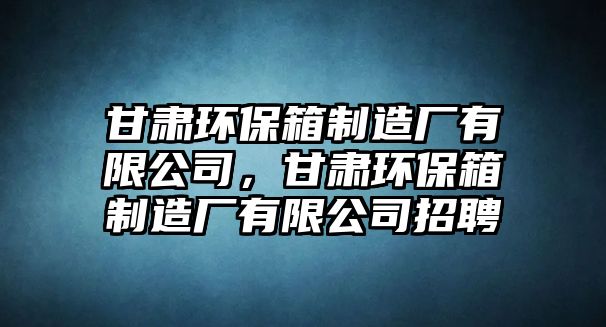 甘肅環(huán)保箱制造廠有限公司，甘肅環(huán)保箱制造廠有限公司招聘