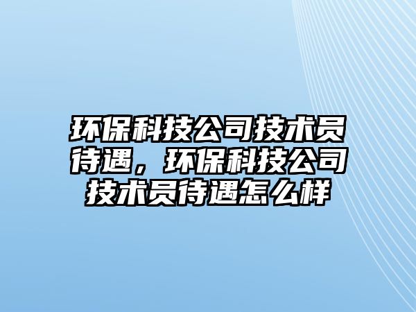 環(huán)保科技公司技術員待遇，環(huán)?？萍脊炯夹g員待遇怎么樣