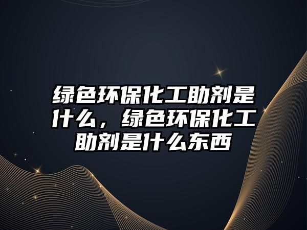 綠色環(huán)保化工助劑是什么，綠色環(huán)保化工助劑是什么東西