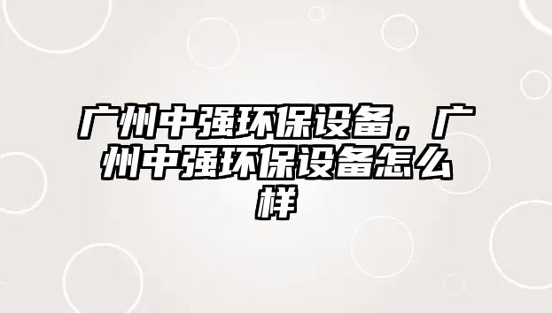 廣州中強環(huán)保設(shè)備，廣州中強環(huán)保設(shè)備怎么樣