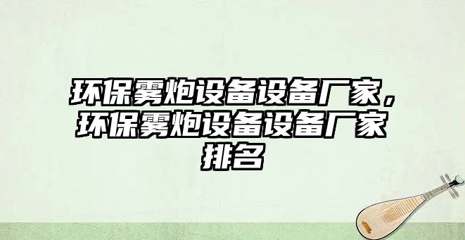 環(huán)保霧炮設備設備廠家，環(huán)保霧炮設備設備廠家排名