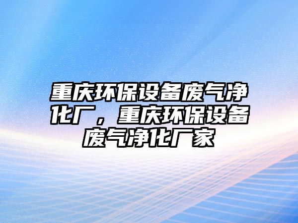 重慶環(huán)保設備廢氣凈化廠，重慶環(huán)保設備廢氣凈化廠家