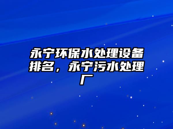 永寧環(huán)保水處理設(shè)備排名，永寧污水處理廠