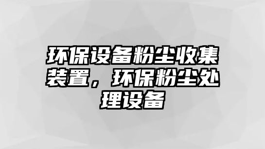 環(huán)保設備粉塵收集裝置，環(huán)保粉塵處理設備