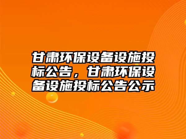 甘肅環(huán)保設備設施投標公告，甘肅環(huán)保設備設施投標公告公示