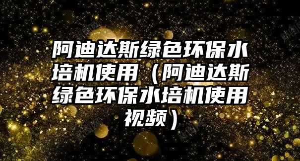 阿迪達斯綠色環(huán)保水培機使用（阿迪達斯綠色環(huán)保水培機使用視頻）