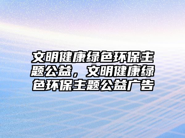 文明健康綠色環(huán)保主題公益，文明健康綠色環(huán)保主題公益廣告