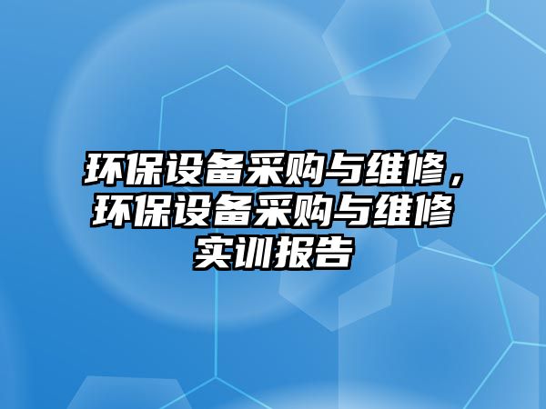 環(huán)保設備采購與維修，環(huán)保設備采購與維修實訓報告