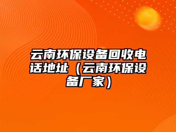 云南環(huán)保設備回收電話地址（云南環(huán)保設備廠家）