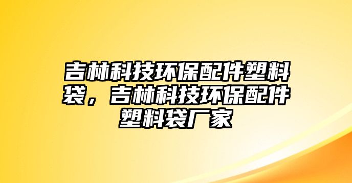 吉林科技環(huán)保配件塑料袋，吉林科技環(huán)保配件塑料袋廠家