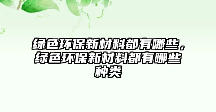 綠色環(huán)保新材料都有哪些，綠色環(huán)保新材料都有哪些種類