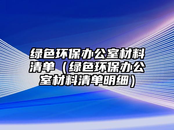 綠色環(huán)保辦公室材料清單（綠色環(huán)保辦公室材料清單明細）