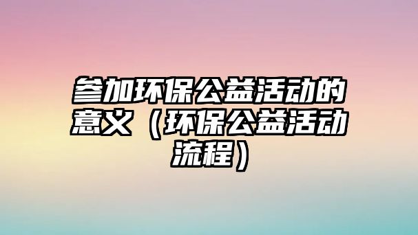 參加環(huán)保公益活動的意義（環(huán)保公益活動流程）