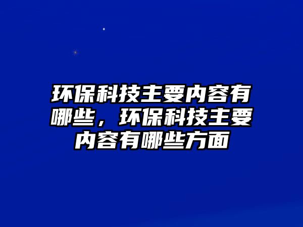 環(huán)?？萍贾饕獌?nèi)容有哪些，環(huán)保科技主要內(nèi)容有哪些方面