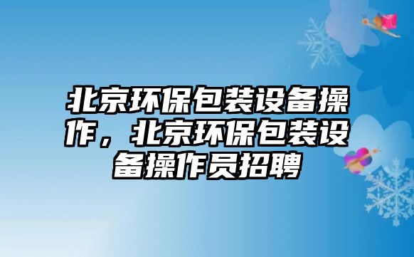 北京環(huán)保包裝設(shè)備操作，北京環(huán)保包裝設(shè)備操作員招聘